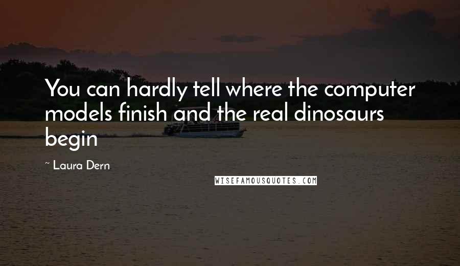 Laura Dern Quotes: You can hardly tell where the computer models finish and the real dinosaurs begin