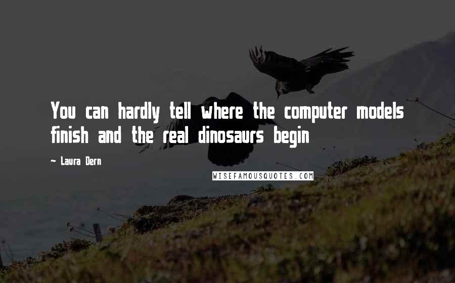 Laura Dern Quotes: You can hardly tell where the computer models finish and the real dinosaurs begin