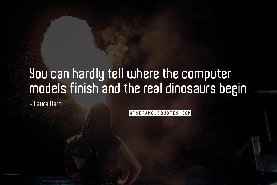 Laura Dern Quotes: You can hardly tell where the computer models finish and the real dinosaurs begin