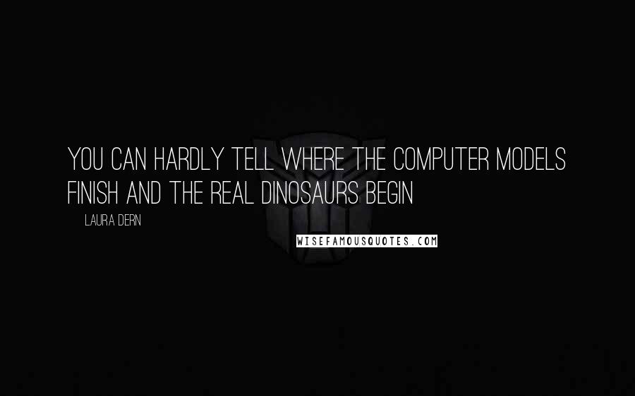 Laura Dern Quotes: You can hardly tell where the computer models finish and the real dinosaurs begin