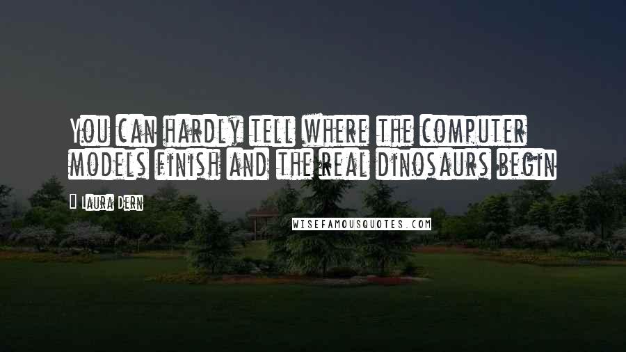 Laura Dern Quotes: You can hardly tell where the computer models finish and the real dinosaurs begin