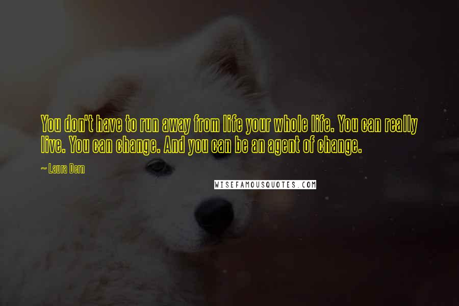 Laura Dern Quotes: You don't have to run away from life your whole life. You can really live. You can change. And you can be an agent of change.