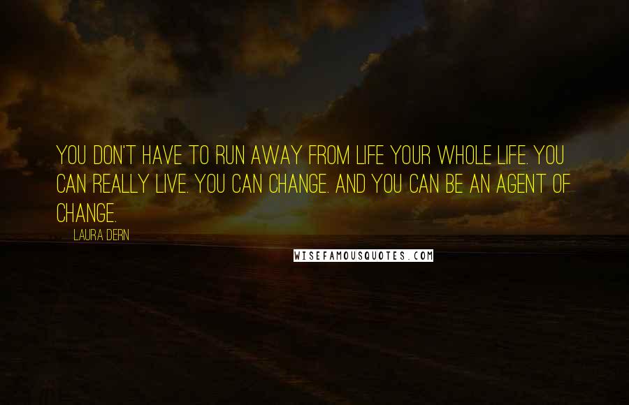 Laura Dern Quotes: You don't have to run away from life your whole life. You can really live. You can change. And you can be an agent of change.