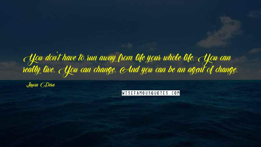 Laura Dern Quotes: You don't have to run away from life your whole life. You can really live. You can change. And you can be an agent of change.