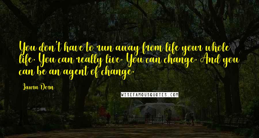 Laura Dern Quotes: You don't have to run away from life your whole life. You can really live. You can change. And you can be an agent of change.