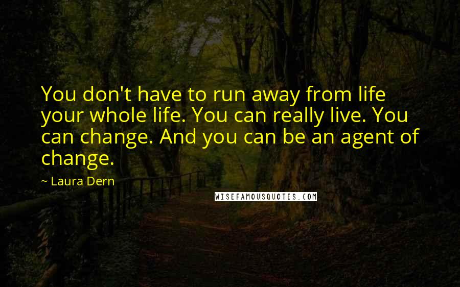 Laura Dern Quotes: You don't have to run away from life your whole life. You can really live. You can change. And you can be an agent of change.