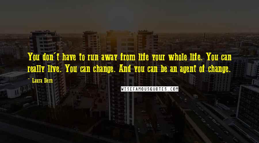 Laura Dern Quotes: You don't have to run away from life your whole life. You can really live. You can change. And you can be an agent of change.