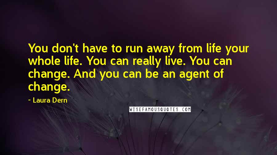 Laura Dern Quotes: You don't have to run away from life your whole life. You can really live. You can change. And you can be an agent of change.