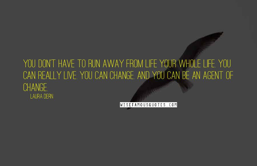 Laura Dern Quotes: You don't have to run away from life your whole life. You can really live. You can change. And you can be an agent of change.