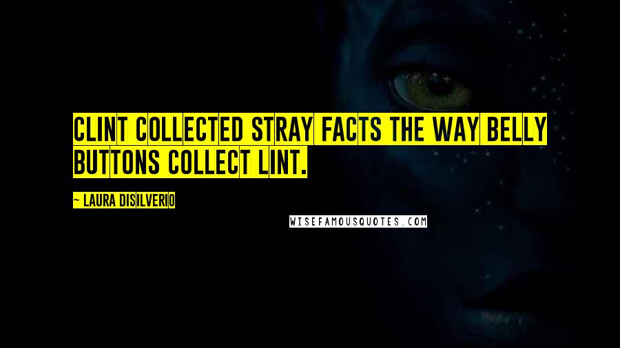 Laura DiSilverio Quotes: Clint collected stray facts the way belly buttons collect lint.