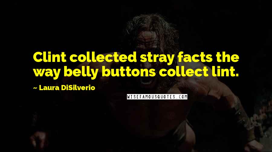 Laura DiSilverio Quotes: Clint collected stray facts the way belly buttons collect lint.