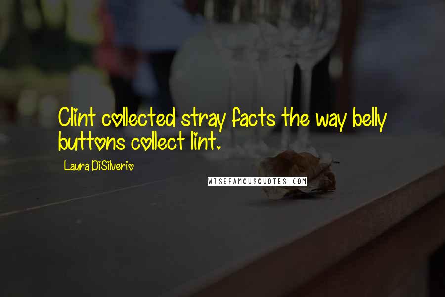 Laura DiSilverio Quotes: Clint collected stray facts the way belly buttons collect lint.