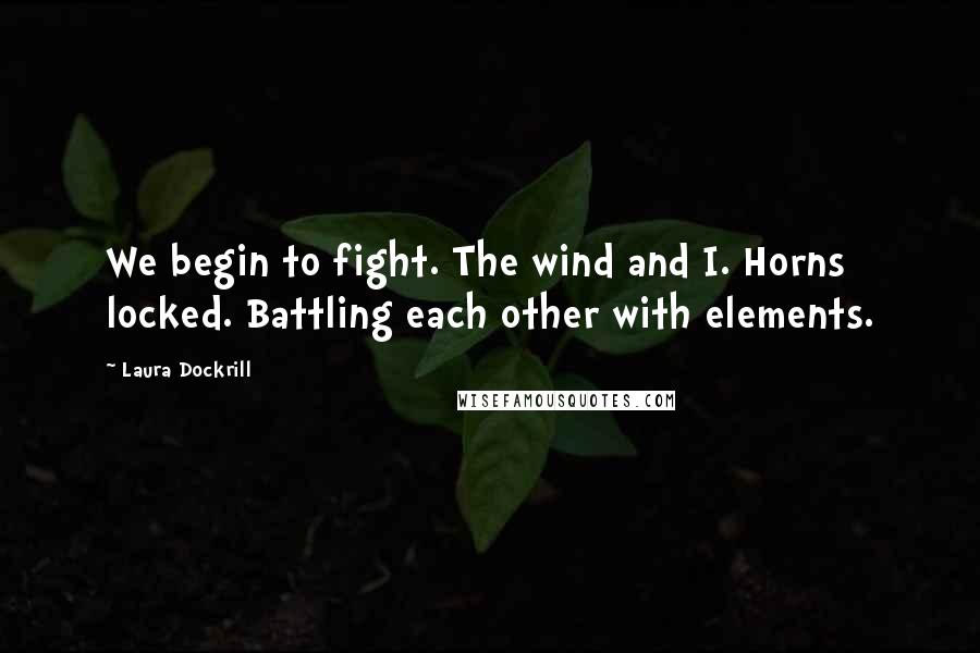 Laura Dockrill Quotes: We begin to fight. The wind and I. Horns locked. Battling each other with elements.