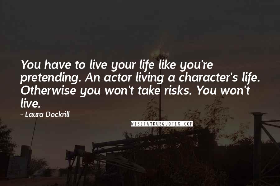 Laura Dockrill Quotes: You have to live your life like you're pretending. An actor living a character's life. Otherwise you won't take risks. You won't live.