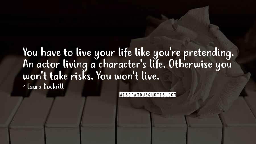 Laura Dockrill Quotes: You have to live your life like you're pretending. An actor living a character's life. Otherwise you won't take risks. You won't live.