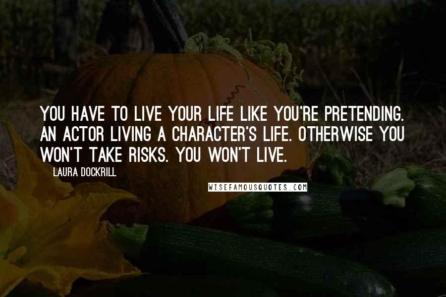 Laura Dockrill Quotes: You have to live your life like you're pretending. An actor living a character's life. Otherwise you won't take risks. You won't live.