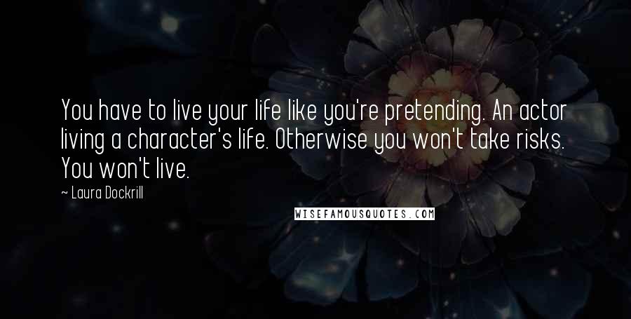 Laura Dockrill Quotes: You have to live your life like you're pretending. An actor living a character's life. Otherwise you won't take risks. You won't live.