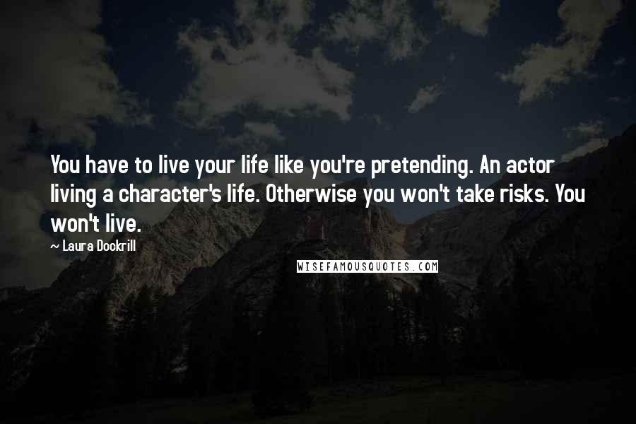 Laura Dockrill Quotes: You have to live your life like you're pretending. An actor living a character's life. Otherwise you won't take risks. You won't live.