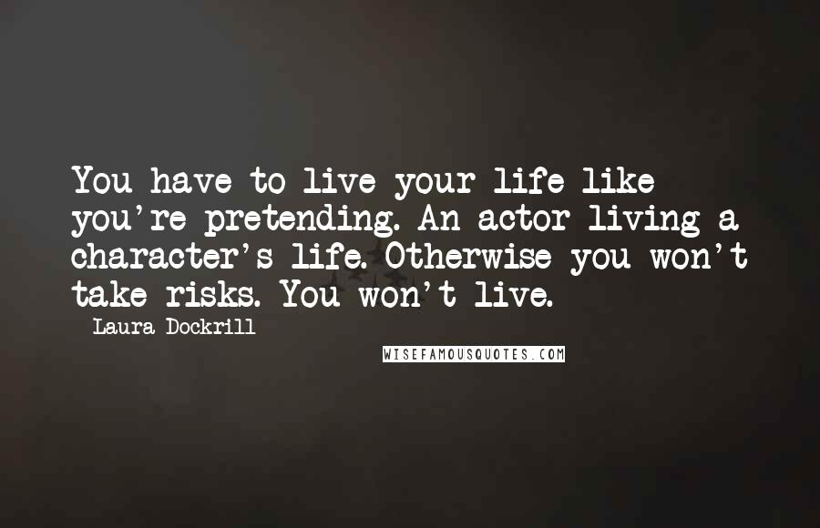 Laura Dockrill Quotes: You have to live your life like you're pretending. An actor living a character's life. Otherwise you won't take risks. You won't live.