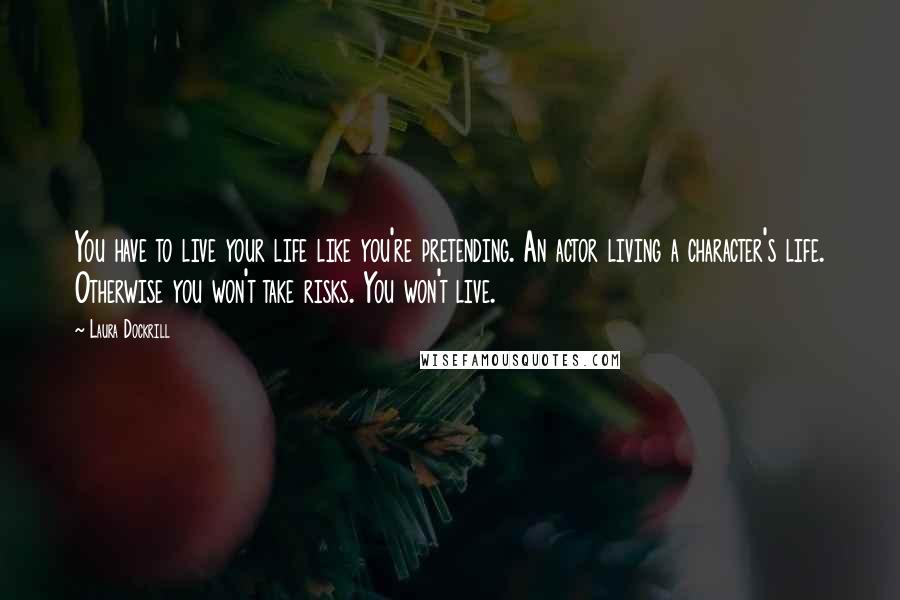 Laura Dockrill Quotes: You have to live your life like you're pretending. An actor living a character's life. Otherwise you won't take risks. You won't live.