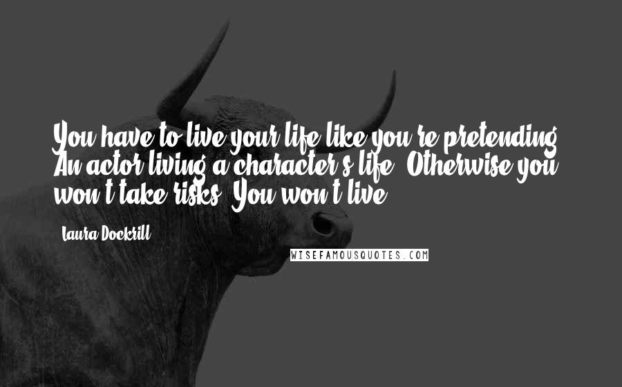 Laura Dockrill Quotes: You have to live your life like you're pretending. An actor living a character's life. Otherwise you won't take risks. You won't live.