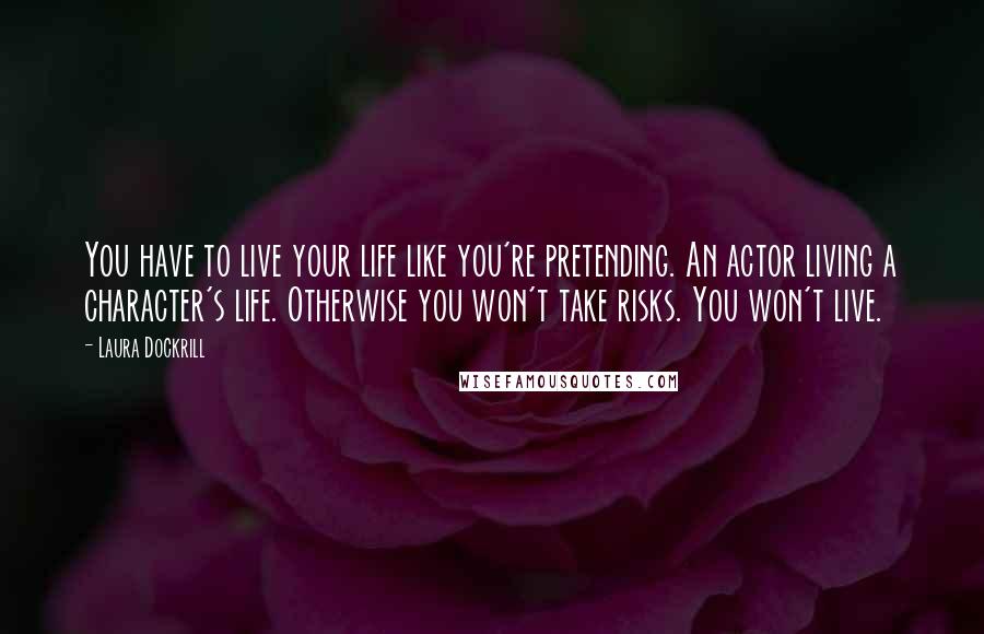 Laura Dockrill Quotes: You have to live your life like you're pretending. An actor living a character's life. Otherwise you won't take risks. You won't live.