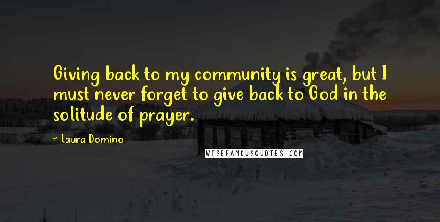 Laura Domino Quotes: Giving back to my community is great, but I must never forget to give back to God in the solitude of prayer.