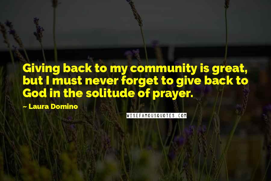 Laura Domino Quotes: Giving back to my community is great, but I must never forget to give back to God in the solitude of prayer.