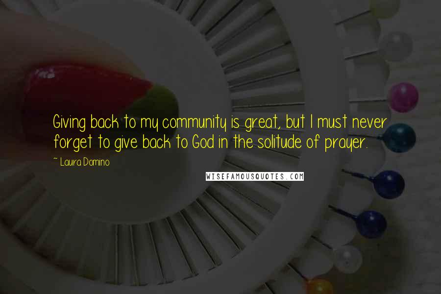 Laura Domino Quotes: Giving back to my community is great, but I must never forget to give back to God in the solitude of prayer.