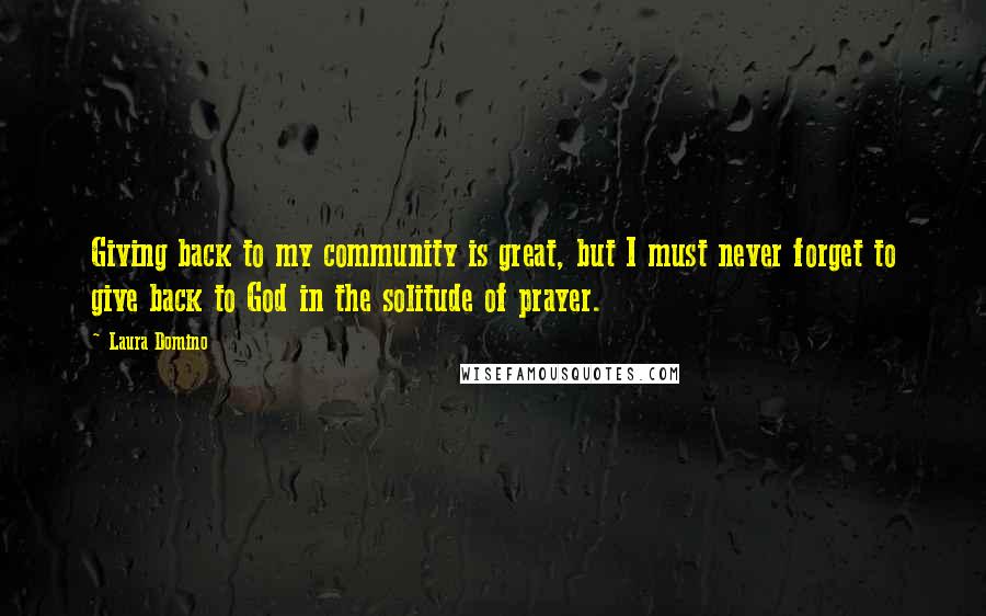 Laura Domino Quotes: Giving back to my community is great, but I must never forget to give back to God in the solitude of prayer.