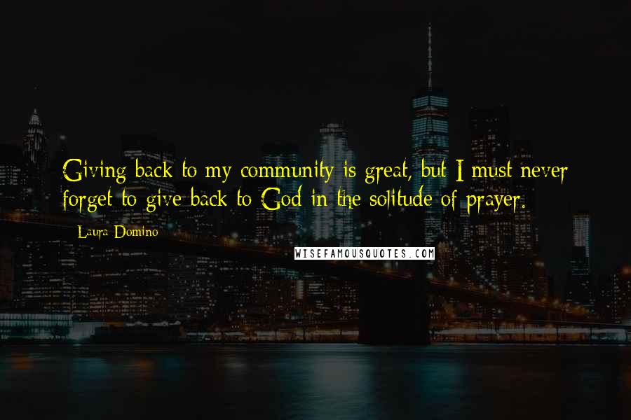 Laura Domino Quotes: Giving back to my community is great, but I must never forget to give back to God in the solitude of prayer.