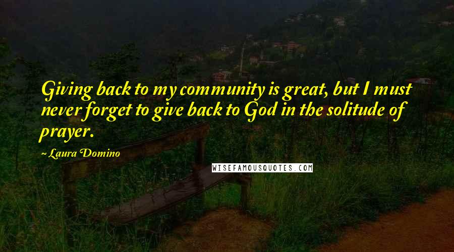 Laura Domino Quotes: Giving back to my community is great, but I must never forget to give back to God in the solitude of prayer.