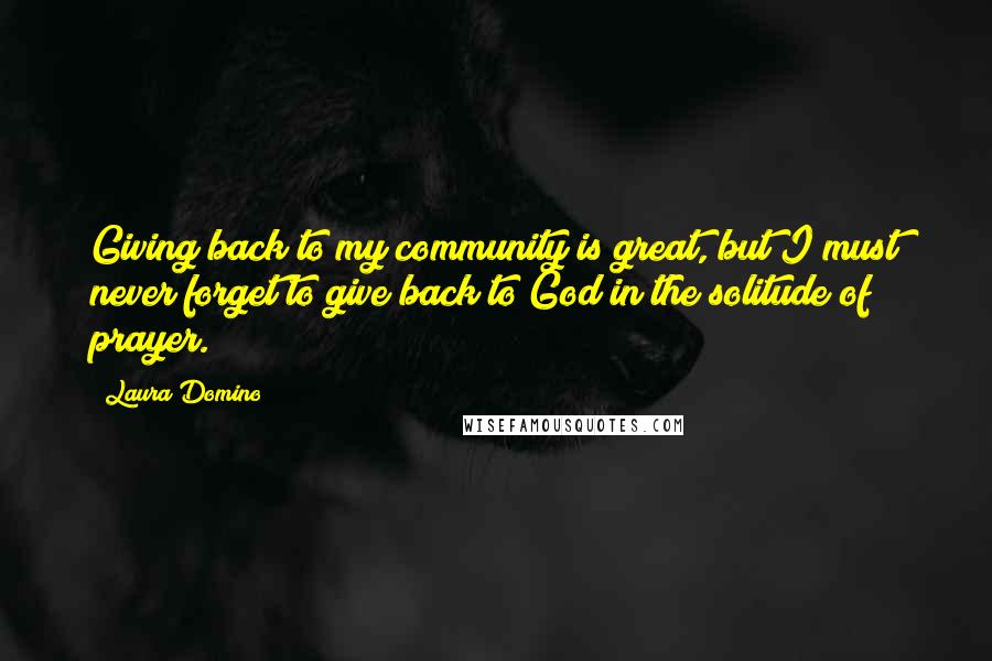 Laura Domino Quotes: Giving back to my community is great, but I must never forget to give back to God in the solitude of prayer.