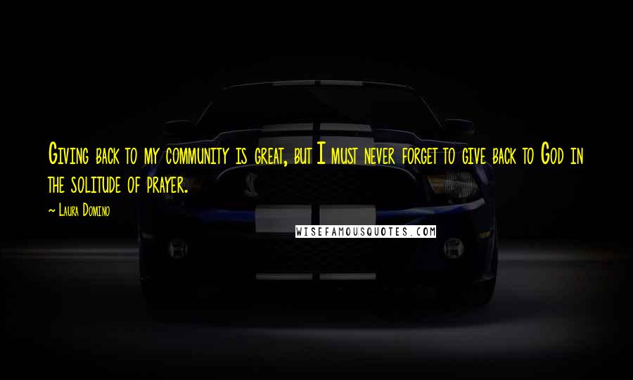 Laura Domino Quotes: Giving back to my community is great, but I must never forget to give back to God in the solitude of prayer.