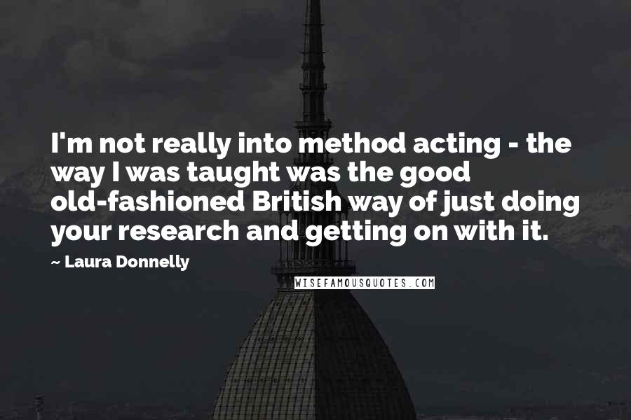 Laura Donnelly Quotes: I'm not really into method acting - the way I was taught was the good old-fashioned British way of just doing your research and getting on with it.