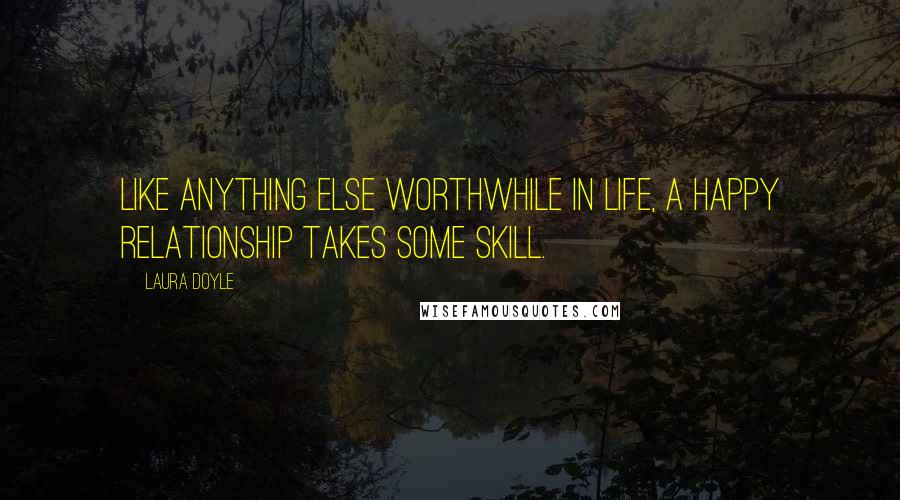 Laura Doyle Quotes: Like anything else worthwhile in life, a happy relationship takes some skill.