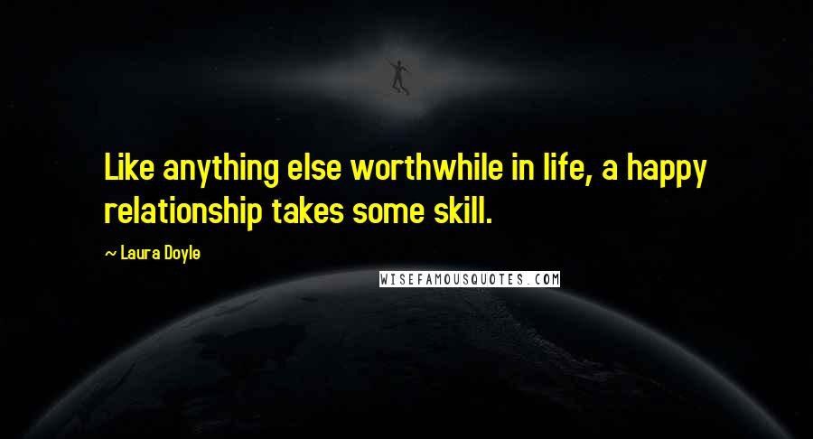 Laura Doyle Quotes: Like anything else worthwhile in life, a happy relationship takes some skill.