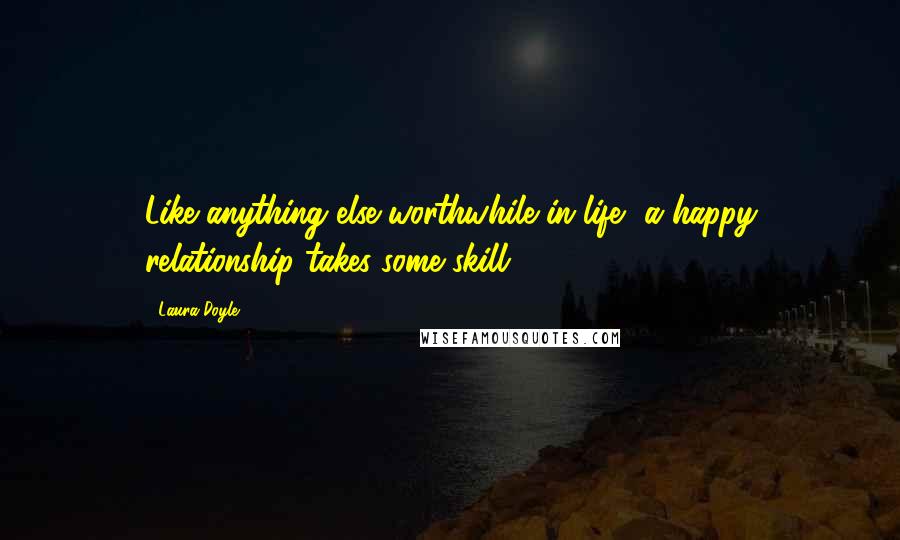 Laura Doyle Quotes: Like anything else worthwhile in life, a happy relationship takes some skill.