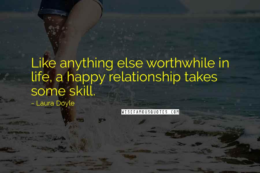 Laura Doyle Quotes: Like anything else worthwhile in life, a happy relationship takes some skill.