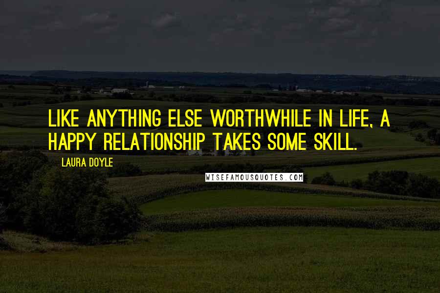 Laura Doyle Quotes: Like anything else worthwhile in life, a happy relationship takes some skill.