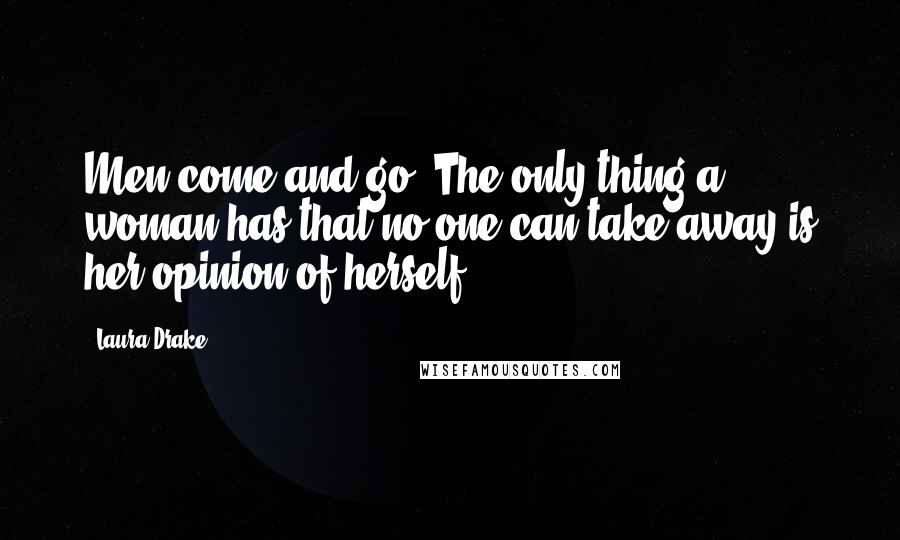 Laura Drake Quotes: Men come and go. The only thing a woman has that no one can take away is her opinion of herself.