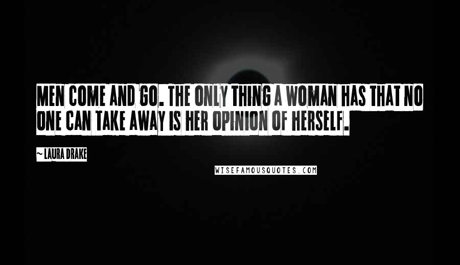 Laura Drake Quotes: Men come and go. The only thing a woman has that no one can take away is her opinion of herself.