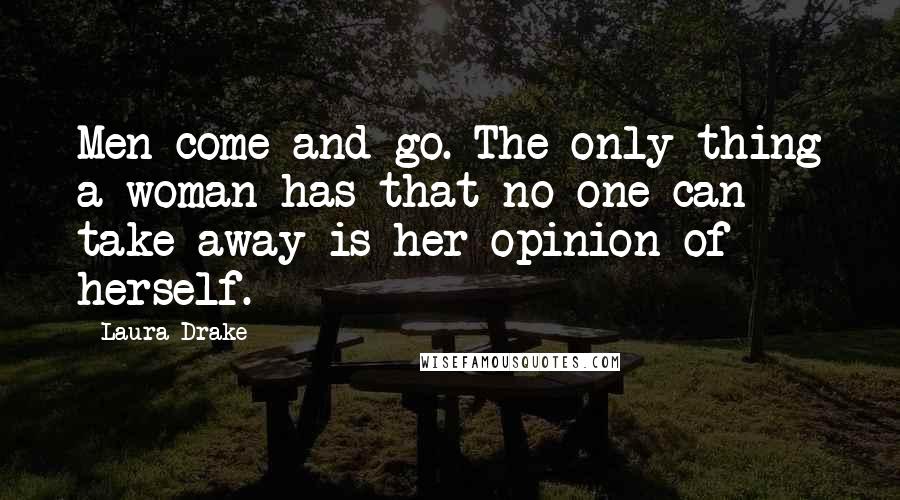 Laura Drake Quotes: Men come and go. The only thing a woman has that no one can take away is her opinion of herself.