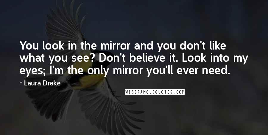 Laura Drake Quotes: You look in the mirror and you don't like what you see? Don't believe it. Look into my eyes; I'm the only mirror you'll ever need.