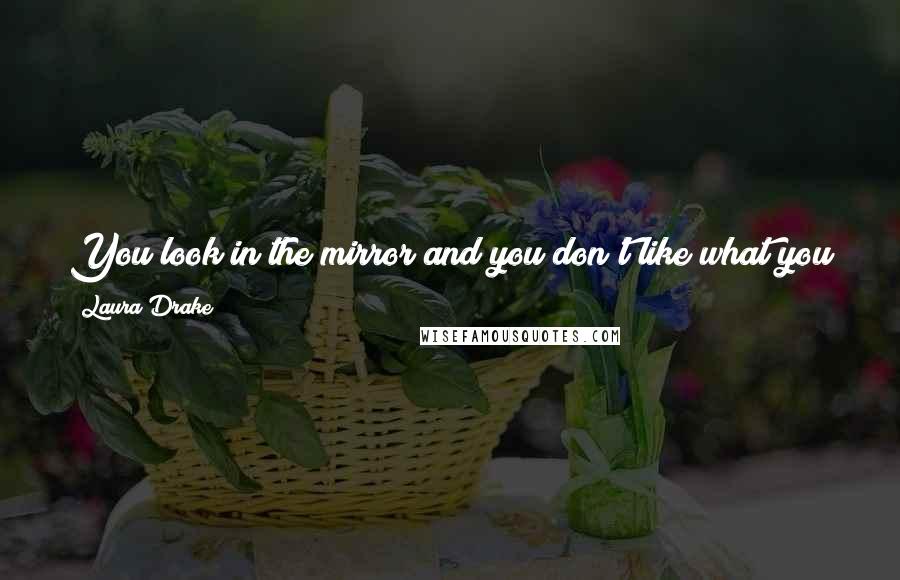 Laura Drake Quotes: You look in the mirror and you don't like what you see? Don't believe it. Look into my eyes; I'm the only mirror you'll ever need.