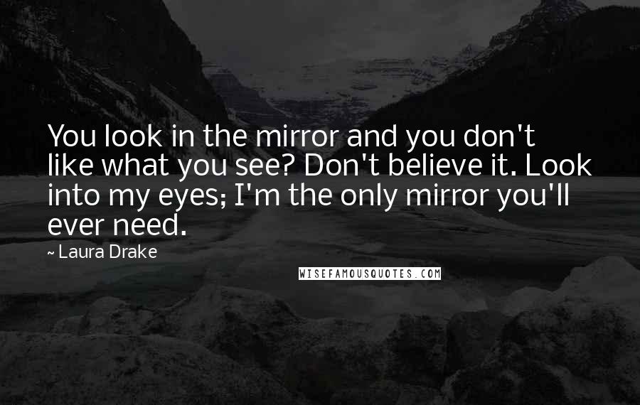 Laura Drake Quotes: You look in the mirror and you don't like what you see? Don't believe it. Look into my eyes; I'm the only mirror you'll ever need.