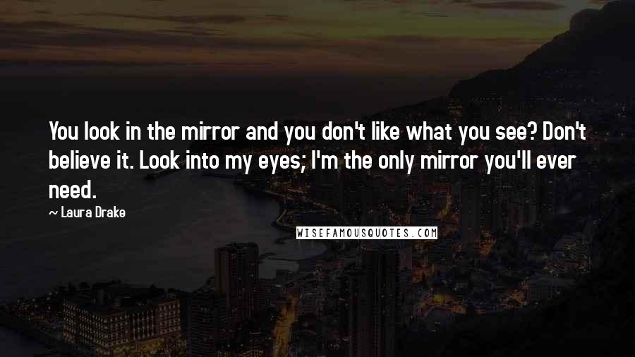 Laura Drake Quotes: You look in the mirror and you don't like what you see? Don't believe it. Look into my eyes; I'm the only mirror you'll ever need.