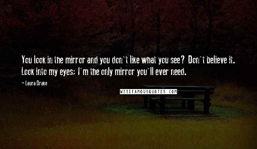 Laura Drake Quotes: You look in the mirror and you don't like what you see? Don't believe it. Look into my eyes; I'm the only mirror you'll ever need.