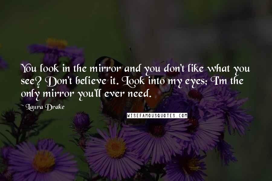 Laura Drake Quotes: You look in the mirror and you don't like what you see? Don't believe it. Look into my eyes; I'm the only mirror you'll ever need.