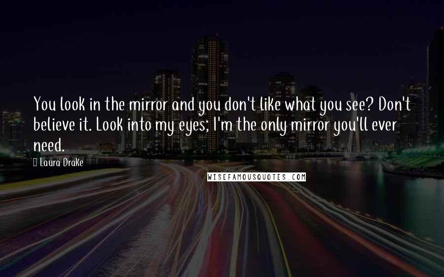 Laura Drake Quotes: You look in the mirror and you don't like what you see? Don't believe it. Look into my eyes; I'm the only mirror you'll ever need.